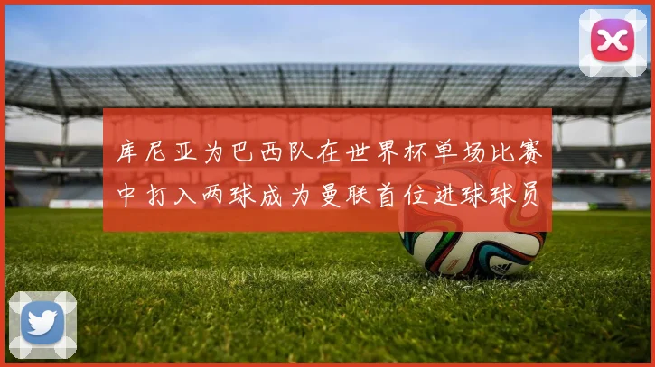 库尼亚为巴西队在世界杯单场比赛中打入两球成为曼联首位进球球员