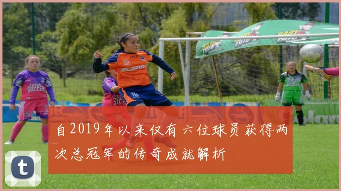 自2019年以来仅有六位球员获得两次总冠军的传奇成就解析