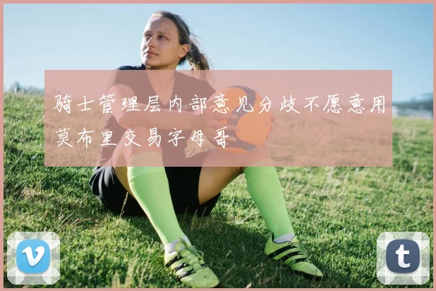 骑士管理层内部意见分歧不愿意用莫布里交易字母哥