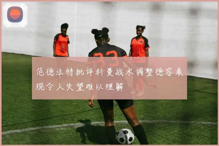 范德法特批评科曼战术调整德容表现令人失望难以理解