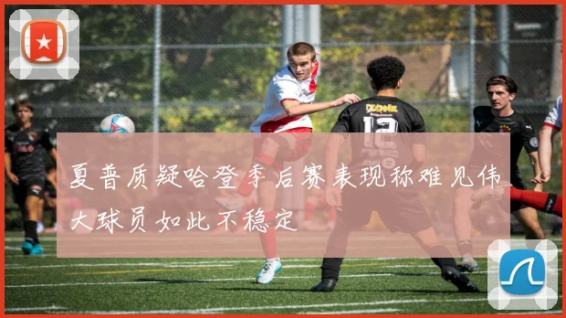 夏普质疑哈登季后赛表现称难见伟大球员如此不稳定