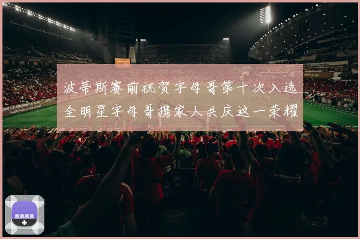 波蒂斯赛前祝贺字母哥第十次入选全明星字母哥携家人共庆这一荣耀时刻
