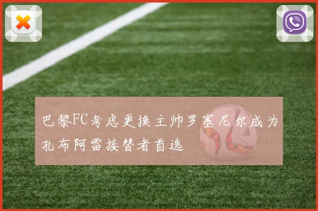 巴黎FC考虑更换主帅罗塞尼尔成为孔布阿雷接替者首选