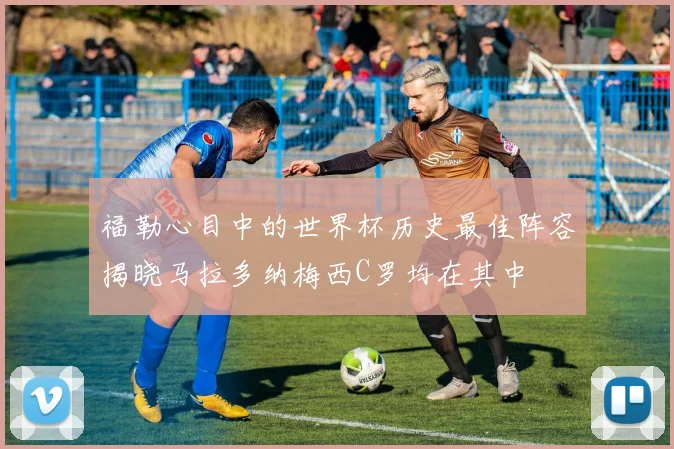 福勒心目中的世界杯历史最佳阵容揭晓马拉多纳梅西C罗均在其中