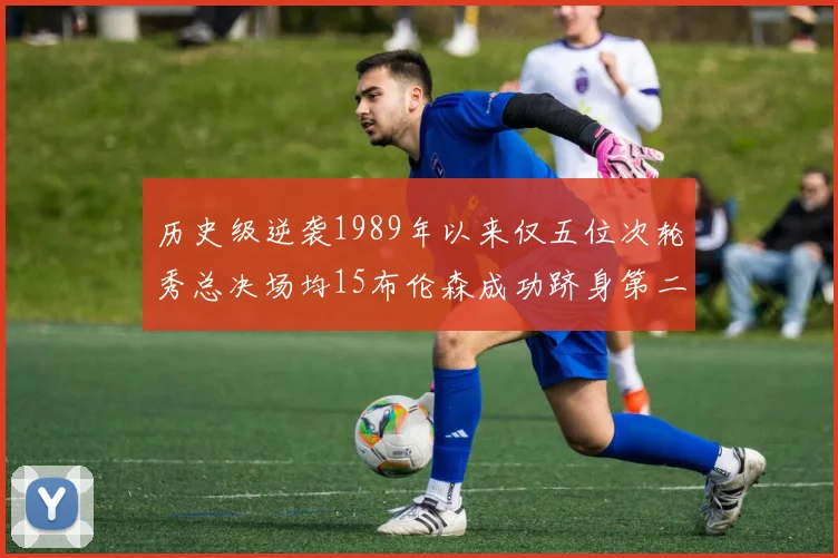 历史级逆袭1989年以来仅五位次轮秀总决场均15布伦森成功跻身第二位