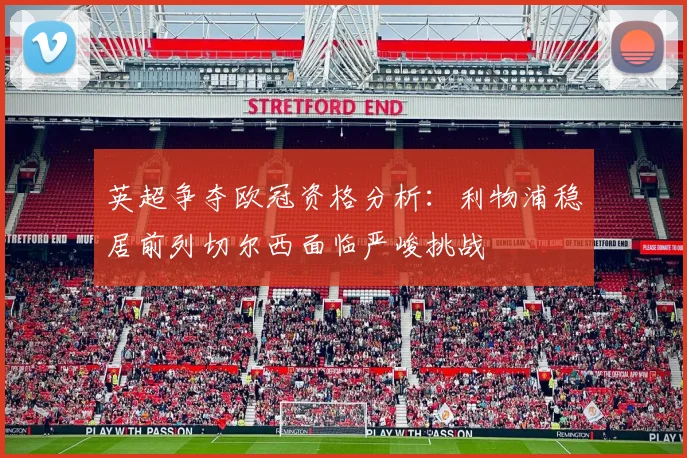 英超争夺欧冠资格分析：利物浦稳居前列切尔西面临严峻挑战