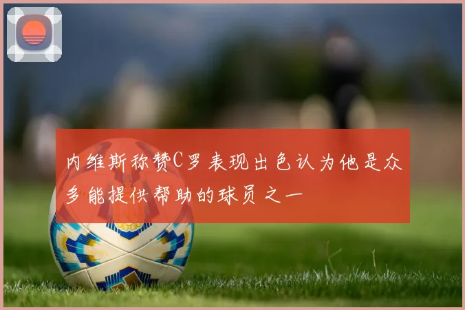 内维斯称赞C罗表现出色认为他是众多能提供帮助的球员之一
