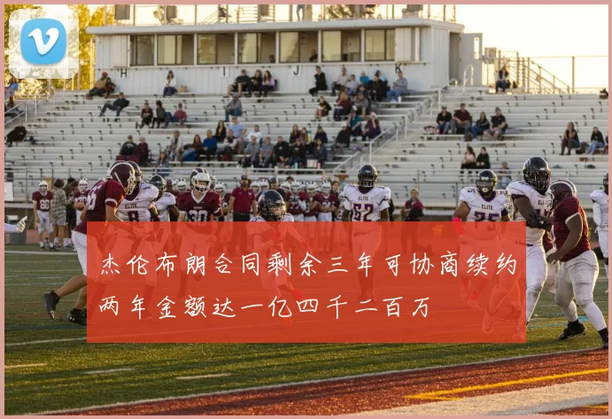 杰伦布朗合同剩余三年可协商续约两年金额达一亿四千二百万