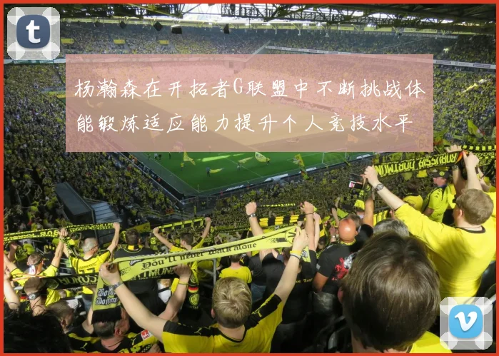 杨瀚森在开拓者G联盟中不断挑战体能锻炼适应能力提升个人竞技水平