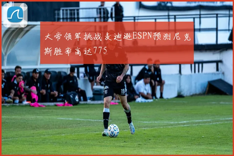 大帝领军挑战麦迪逊ESPN预测尼克斯胜率高达775