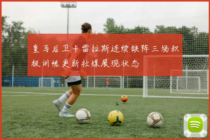 皇马后卫卡雷拉斯连续缺阵三场积极训练更新社媒展现状态