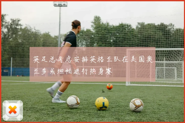 英足总考虑安排英格兰队在美国奥兰多或坦帕进行热身赛