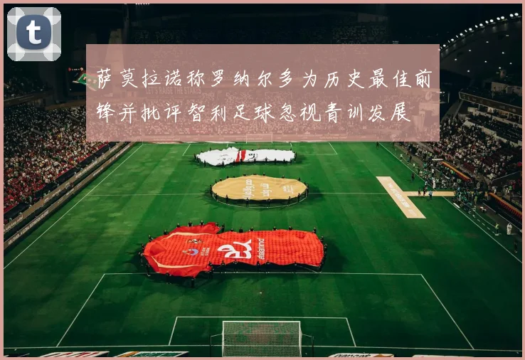 萨莫拉诺称罗纳尔多为历史最佳前锋并批评智利足球忽视青训发展