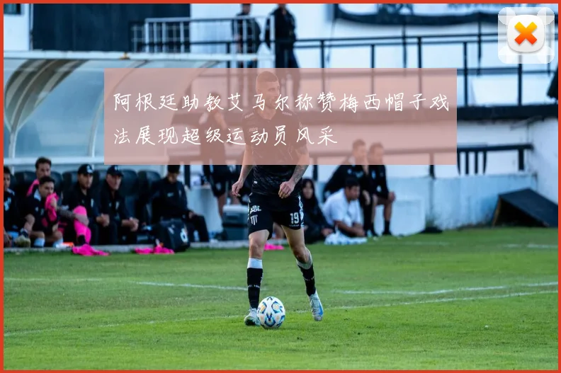 阿根廷助教艾马尔称赞梅西帽子戏法展现超级运动员风采
