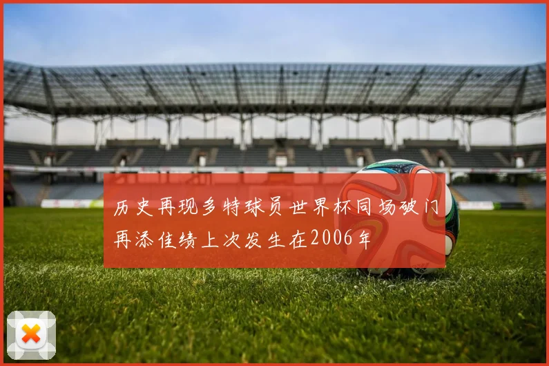 历史再现多特球员世界杯同场破门再添佳绩上次发生在2006年