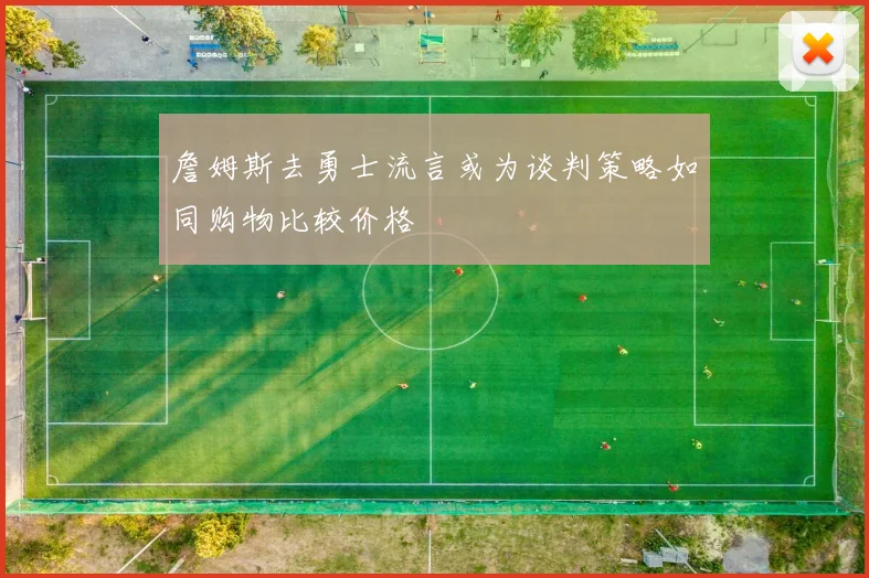 詹姆斯去勇士流言或为谈判策略如同购物比较价格
