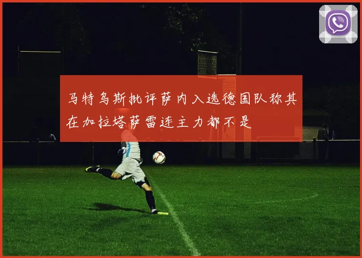 马特乌斯批评萨内入选德国队称其在加拉塔萨雷连主力都不是