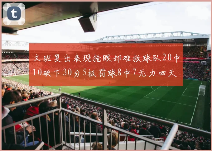 文班复出表现抢眼却难救球队20中10砍下30分5板罚球8中7无力回天