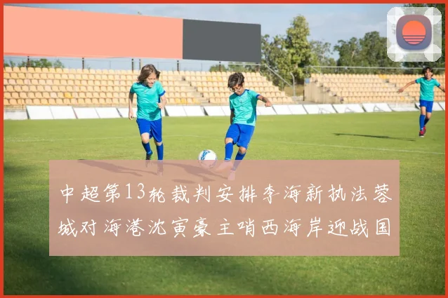 中超第13轮裁判安排李海新执法蓉城对海港沈寅豪主哨西海岸迎战国安