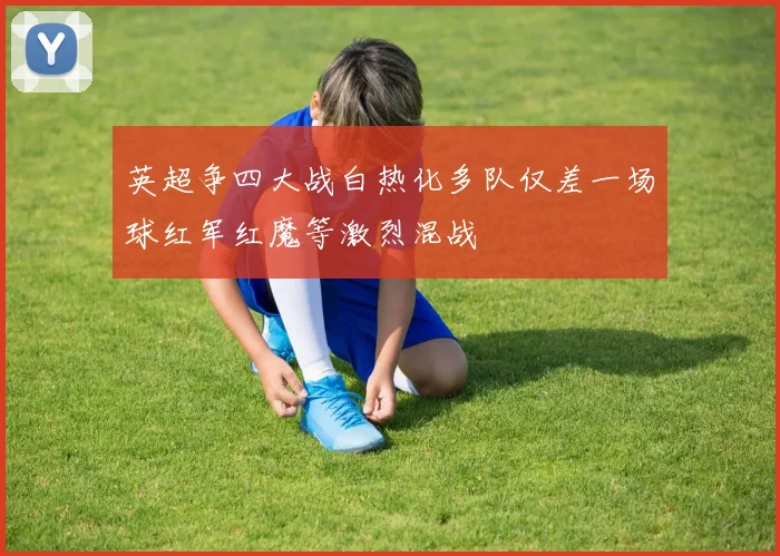 英超争四大战白热化多队仅差一场球红军红魔等激烈混战