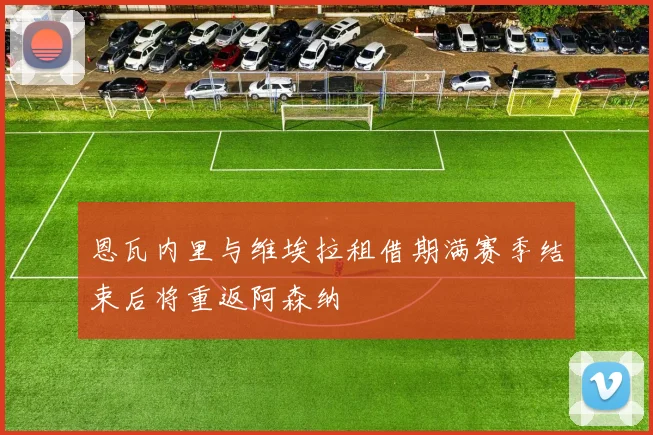 恩瓦内里与维埃拉租借期满赛季结束后将重返阿森纳