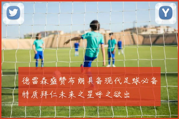 德雷森盛赞布朗具备现代足球必备特质拜仁未来之星呼之欲出