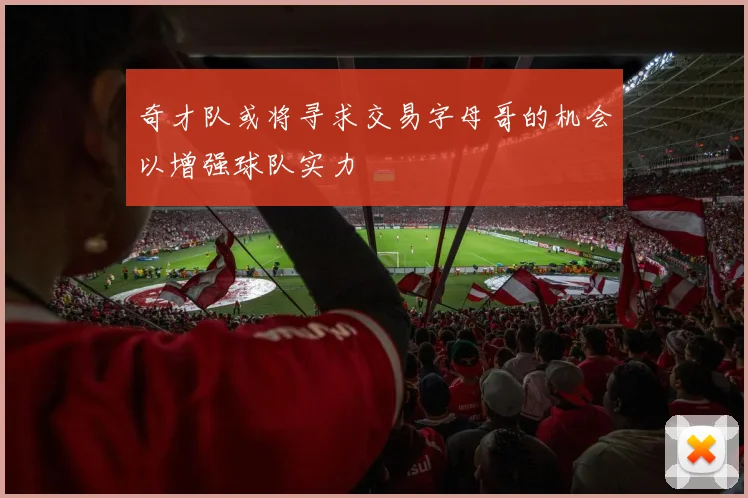 奇才队或将寻求交易字母哥的机会以增强球队实力
