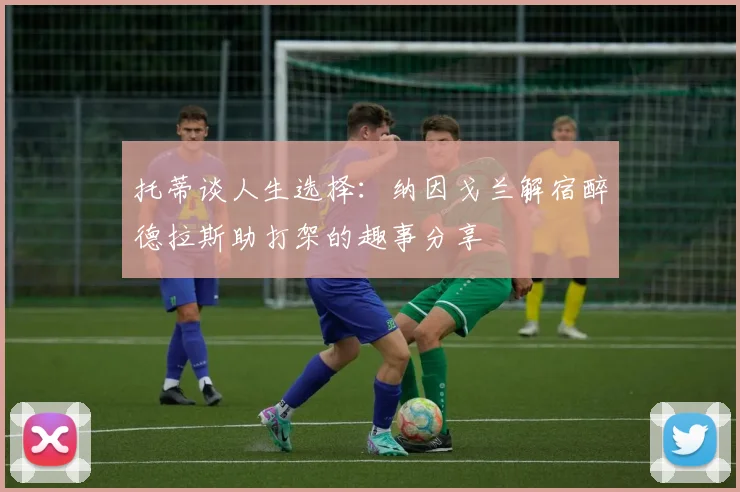 托蒂谈人生选择：纳因戈兰解宿醉德拉斯助打架的趣事分享